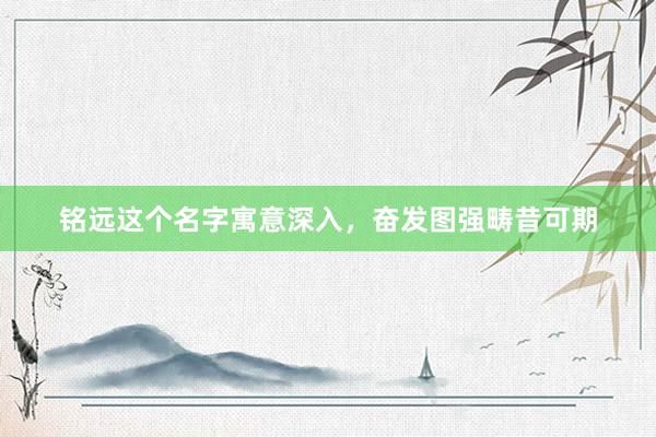 铭远这个名字寓意深入，奋发图强畴昔可期