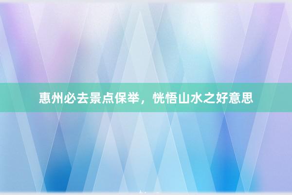 惠州必去景点保举，恍悟山水之好意思