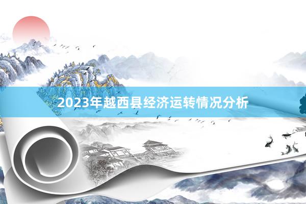 2023年越西县经济运转情况分析
