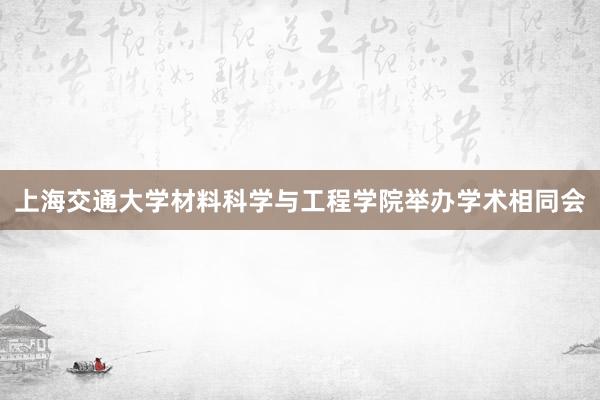 上海交通大学材料科学与工程学院举办学术相同会