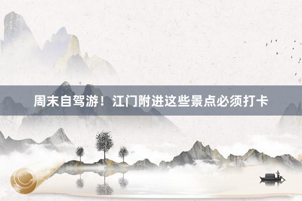 周末自驾游！江门附进这些景点必须打卡