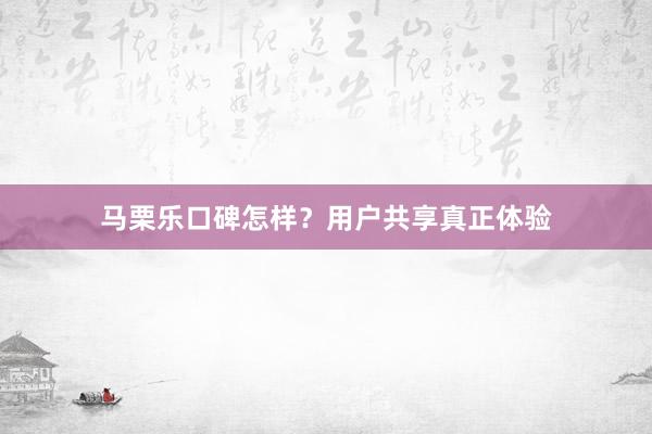 马栗乐口碑怎样？用户共享真正体验