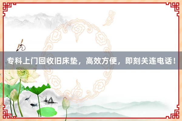 专科上门回收旧床垫，高效方便，即刻关连电话！