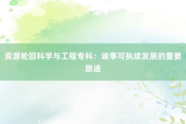 资源轮回科学与工程专科：竣事可执续发展的重要旅途